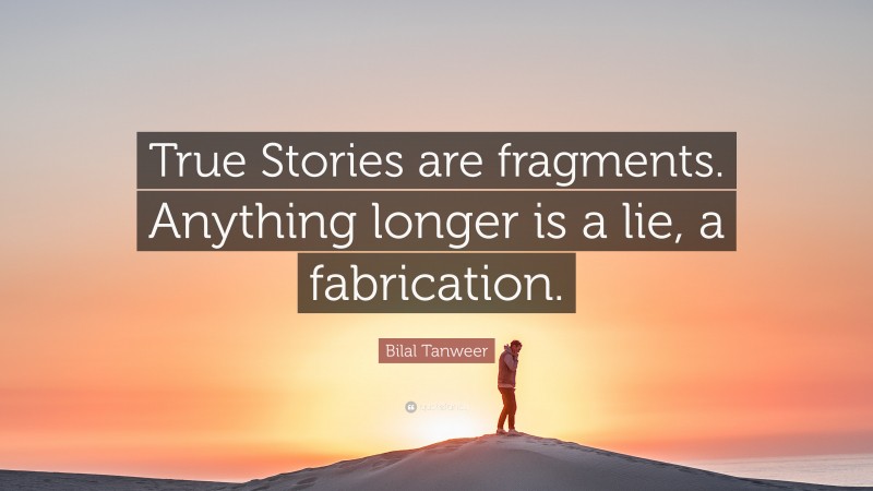Bilal Tanweer Quote: “True Stories are fragments. Anything longer is a lie, a fabrication.”