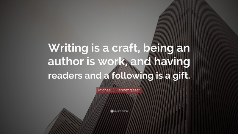 Michael J. Kannengieser Quote: “Writing is a craft, being an author is work, and having readers and a following is a gift.”