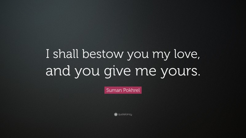 Suman Pokhrel Quote: “I shall bestow you my love, and you give me yours.”