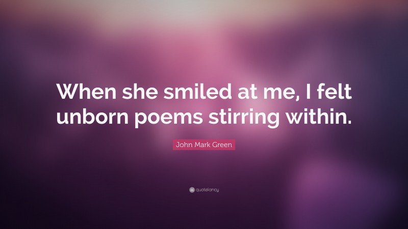 John Mark Green Quote: “When she smiled at me, I felt unborn poems stirring within.”