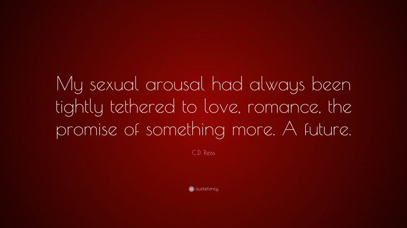 C.D. Reiss Quote: “My sexual arousal had always been tightly tethered to love, romance, the promise of something more. A future.”