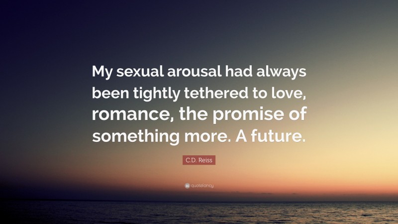 C.D. Reiss Quote: “My sexual arousal had always been tightly tethered to love, romance, the promise of something more. A future.”