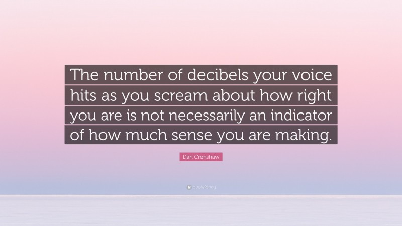 Dan Crenshaw Quote: “The number of decibels your voice hits as you scream about how right you are is not necessarily an indicator of how much sense you are making.”