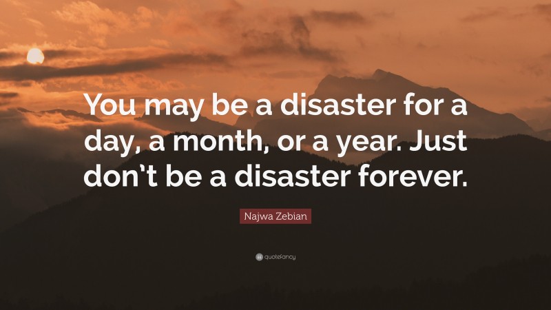 Najwa Zebian Quote: “You may be a disaster for a day, a month, or a year. Just don’t be a disaster forever.”