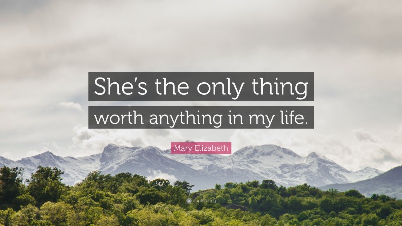 Mary Elizabeth Quote: “She’s the only thing worth anything in my life.”