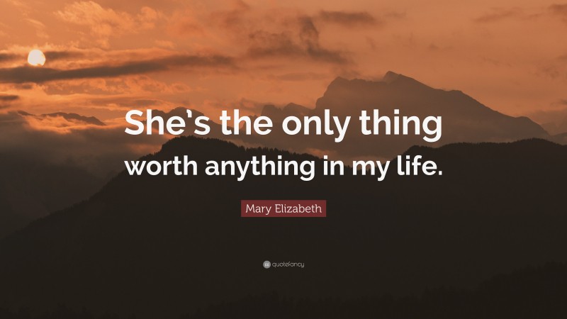 Mary Elizabeth Quote: “She’s the only thing worth anything in my life.”