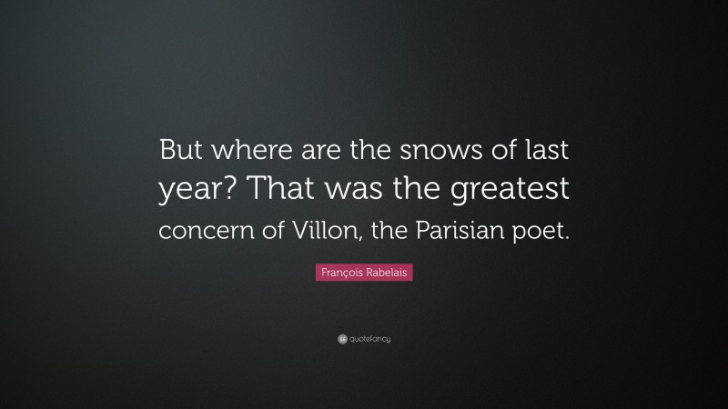 François Rabelais Quote: “But where are the snows of last year? That was the greatest concern of Villon, the Parisian poet.”