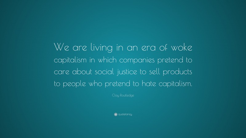 Clay Routledge Quote: “We are living in an era of woke capitalism in which companies pretend to care about social justice to sell products to people who pretend to hate capitalism.”