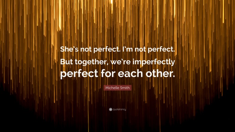 Michelle Smith Quote: “She’s not perfect. I’m not perfect. But together, we’re imperfectly perfect for each other.”