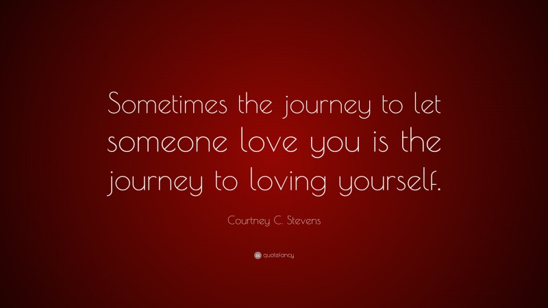 Courtney C. Stevens Quote: “Sometimes the journey to let someone love you is the journey to loving yourself.”