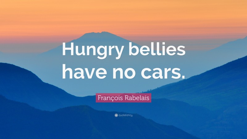 François Rabelais Quote: “Hungry bellies have no cars.”