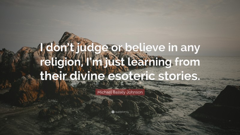 Michael Bassey Johnson Quote: “I don’t judge or believe in any religion, I’m just learning from their divine esoteric stories.”