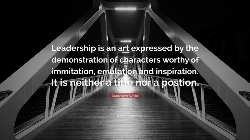 Israelmore Ayivor Quote: “Leadership is an art expressed by the demonstration of characters worthy of immitation, emulation and inspiration. It is neither a title nor a postion.”