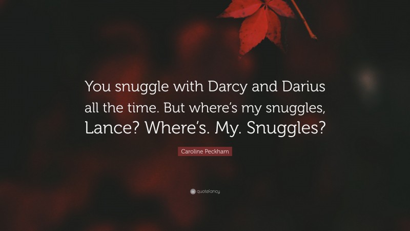 Caroline Peckham Quote: “You snuggle with Darcy and Darius all the time. But where’s my snuggles, Lance? Where’s. My. Snuggles?”
