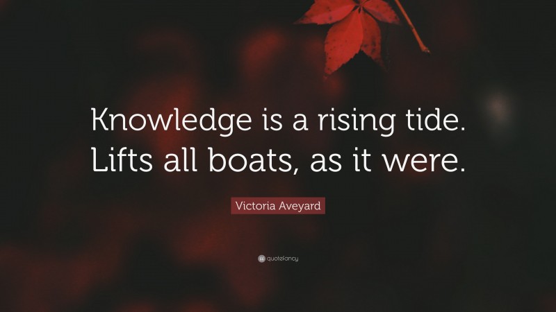 Victoria Aveyard Quote: “Knowledge is a rising tide. Lifts all boats, as it were.”