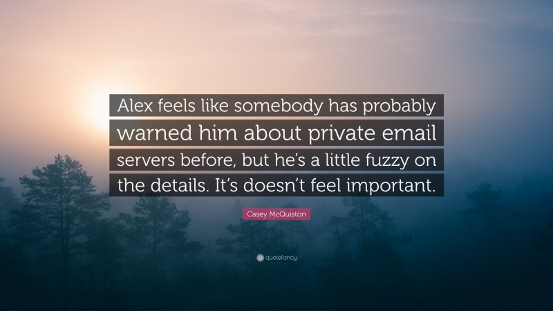 Casey McQuiston Quote: “Alex feels like somebody has probably warned him about private email servers before, but he’s a little fuzzy on the details. It’s doesn’t feel important.”