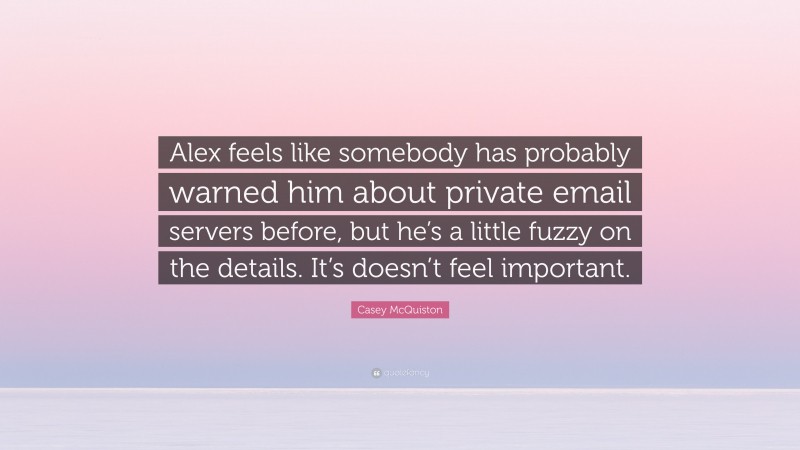 Casey McQuiston Quote: “Alex feels like somebody has probably warned him about private email servers before, but he’s a little fuzzy on the details. It’s doesn’t feel important.”