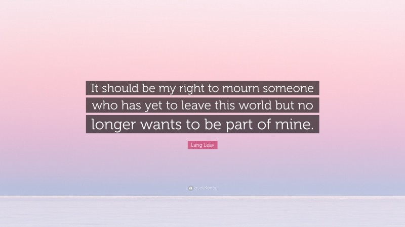 Lang Leav Quote: “It should be my right to mourn someone who has yet to leave this world but no longer wants to be part of mine.”