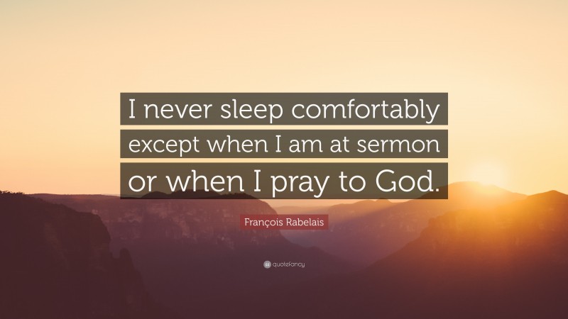 François Rabelais Quote: “I never sleep comfortably except when I am at sermon or when I pray to God.”