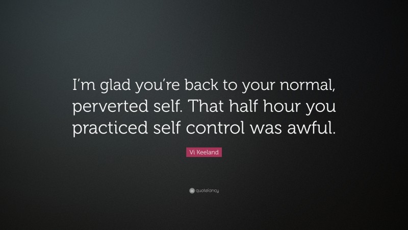 Vi Keeland Quote: “I’m glad you’re back to your normal, perverted self. That half hour you practiced self control was awful.”