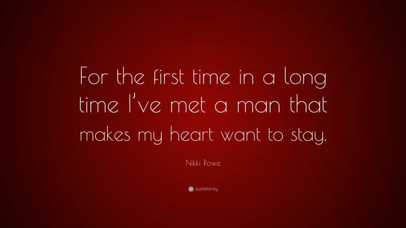 Nikki Rowe Quote: “For the first time in a long time I’ve met a man that makes my heart want to stay.”