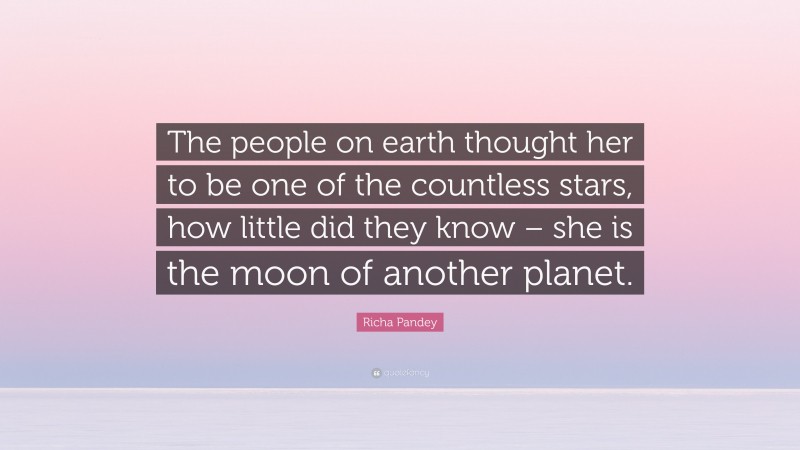Richa Pandey Quote: “The people on earth thought her to be one of the countless stars, how little did they know – she is the moon of another planet.”
