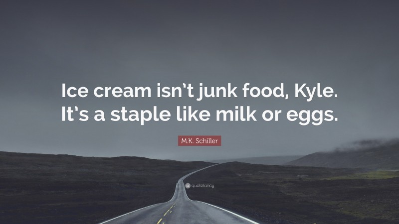 M.K. Schiller Quote: “Ice cream isn’t junk food, Kyle. It’s a staple like milk or eggs.”