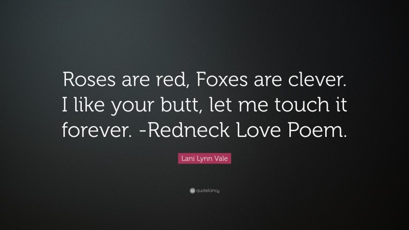 Lani Lynn Vale Quote: “Roses are red, Foxes are clever. I like your butt, let me touch it forever. -Redneck Love Poem.”