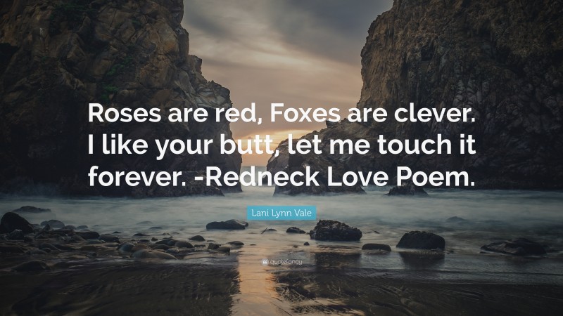Lani Lynn Vale Quote: “Roses are red, Foxes are clever. I like your butt, let me touch it forever. -Redneck Love Poem.”