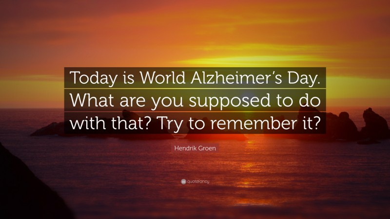 Hendrik Groen Quote: “Today is World Alzheimer’s Day. What are you supposed to do with that? Try to remember it?”