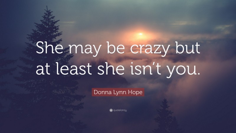 Donna Lynn Hope Quote: “She may be crazy but at least she isn’t you.”