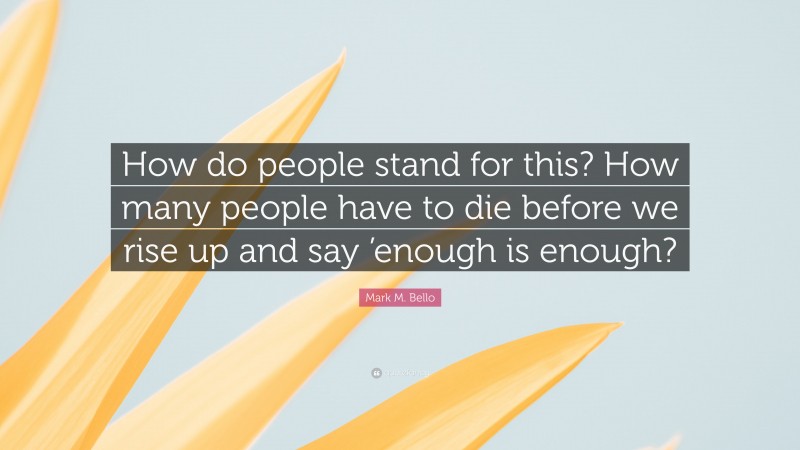 Mark M. Bello Quote: “How do people stand for this? How many people have to die before we rise up and say ’enough is enough?”