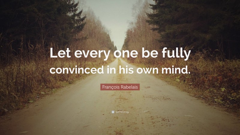 François Rabelais Quote: “Let every one be fully convinced in his own mind.”