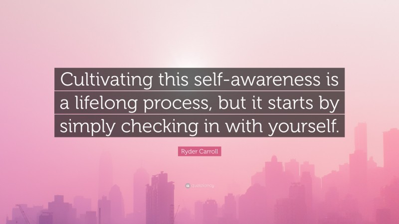 Ryder Carroll Quote: “Cultivating this self-awareness is a lifelong process, but it starts by simply checking in with yourself.”