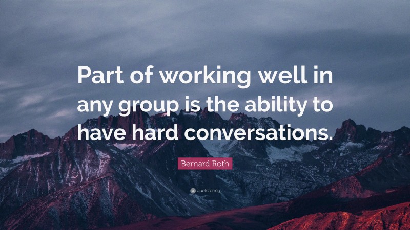 Bernard Roth Quote: “Part of working well in any group is the ability to have hard conversations.”