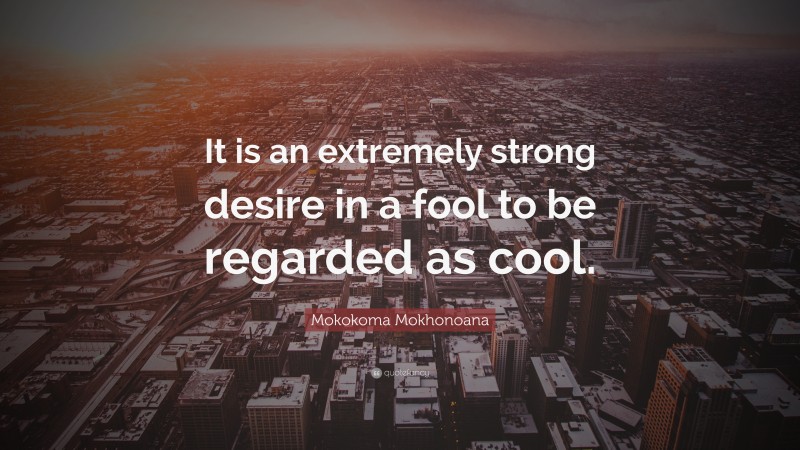 Mokokoma Mokhonoana Quote: “It is an extremely strong desire in a fool to be regarded as cool.”