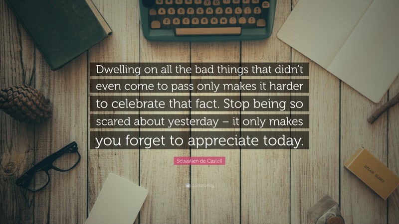 Sebastien de Castell Quote: “Dwelling on all the bad things that didn’t even come to pass only makes it harder to celebrate that fact. Stop being so scared about yesterday – it only makes you forget to appreciate today.”