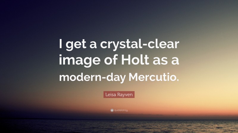 Leisa Rayven Quote: “I get a crystal-clear image of Holt as a modern-day Mercutio.”