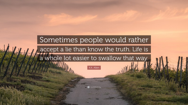 K.K. Allen Quote: “Sometimes people would rather accept a lie than know the truth. Life is a whole lot easier to swallow that way.”