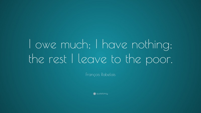François Rabelais Quote: “I owe much; I have nothing; the rest I leave to the poor.”