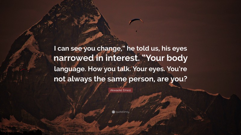 Akwaeke Emezi Quote: “I can see you change,” he told us, his eyes narrowed in interest. “Your body language. How you talk. Your eyes. You’re not always the same person, are you?”