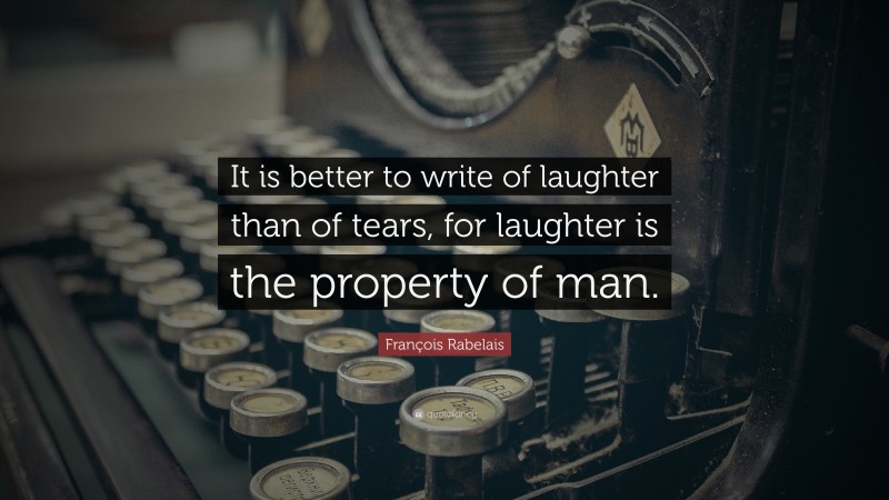François Rabelais Quote: “It is better to write of laughter than of tears, for laughter is the property of man.”