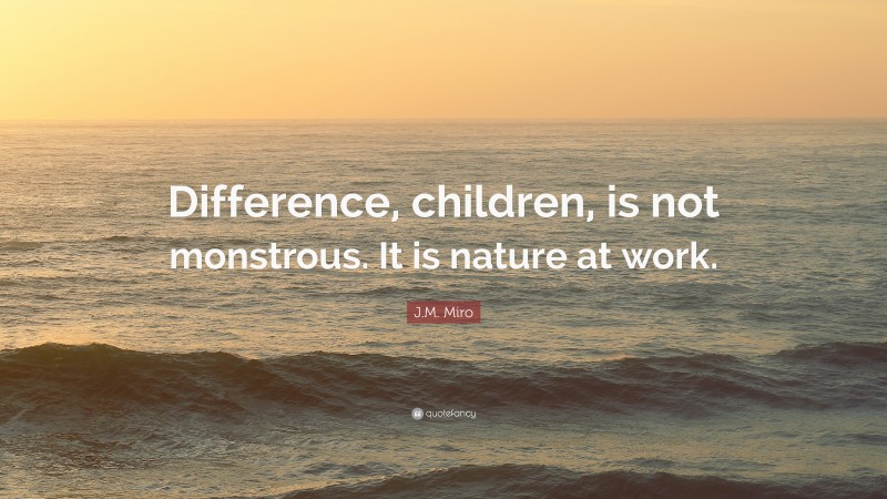 J.M. Miro Quote: “Difference, children, is not monstrous. It is nature at work.”