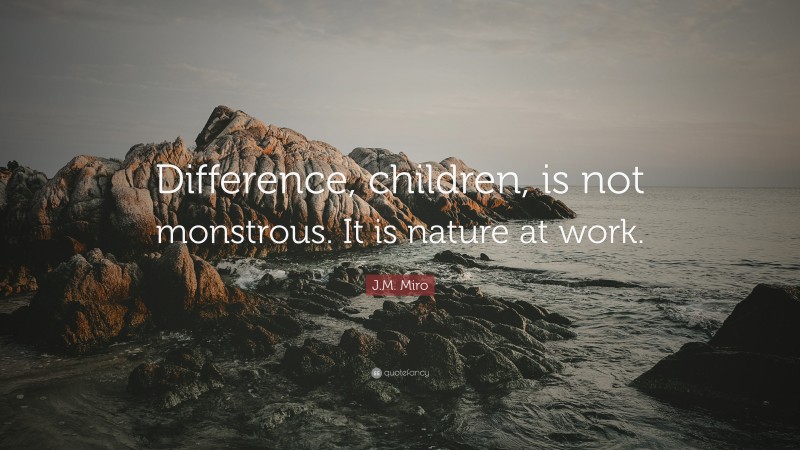 J.M. Miro Quote: “Difference, children, is not monstrous. It is nature at work.”