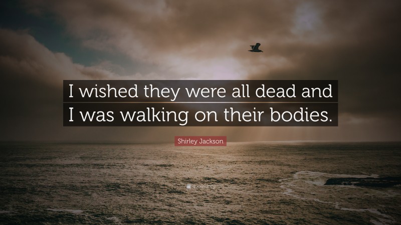 Shirley Jackson Quote: “I wished they were all dead and I was walking on their bodies.”