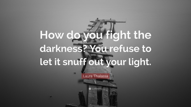 Laura Thalassa Quote: “How do you fight the darkness? You refuse to let it snuff out your light.”