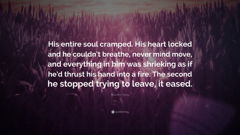 Natasha Pulley Quote: “His entire soul cramped. His heart locked and he couldn’t breathe, never mind move, and everything in him was shrieking as if he’d thrust his hand into a fire. The second he stopped trying to leave, it eased.”