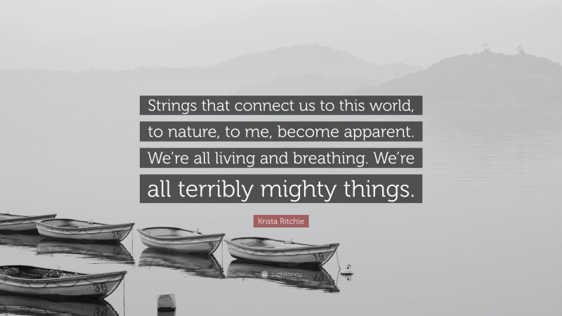 Krista Ritchie Quote: “Strings that connect us to this world, to nature, to me, become apparent. We’re all living and breathing. We’re all terribly mighty things.”