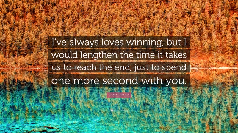 Krista Ritchie Quote: “I’ve always loves winning, but I would lengthen the time it takes us to reach the end, just to spend one more second with you.”