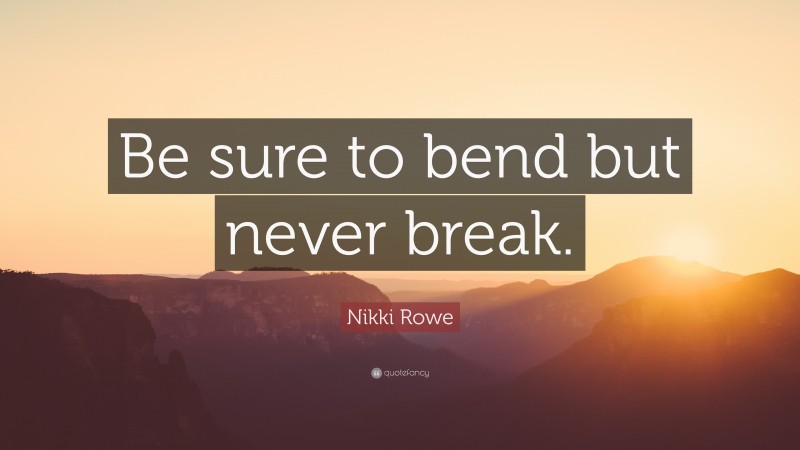 Nikki Rowe Quote: “Be sure to bend but never break.”